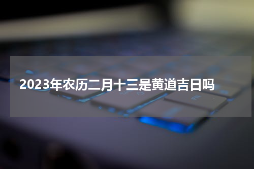 2023年农历二月十三是黄道吉日吗