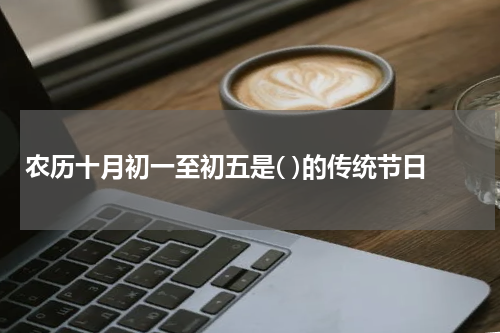 农历十月初一至初五是( )的传统节日