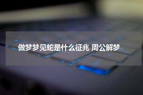 做梦梦见蛇是什么征兆 周公解梦