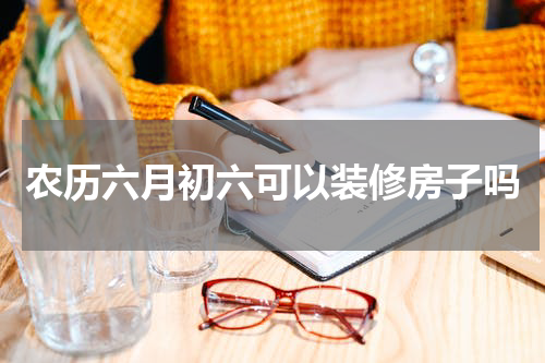 农历六月初六可以装修房子吗