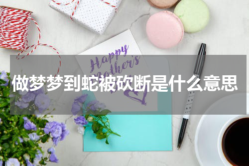 做梦梦到蛇被砍断是什么意思
