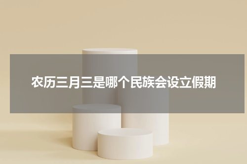 农历三月三是哪个民族会设立假期
