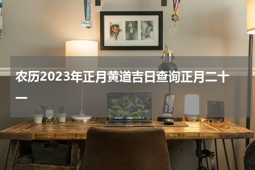 农历2023年正月黄道吉日查询正月二十一