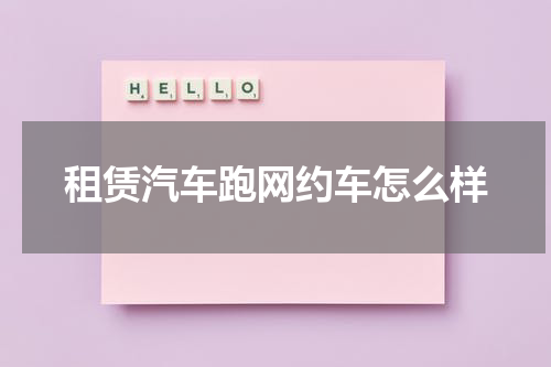 租赁汽车跑网约车怎么样