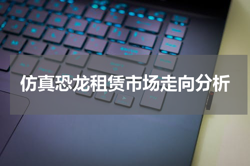 仿真恐龙租赁市场走向分析