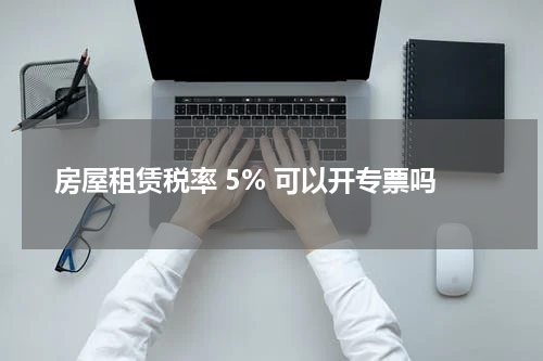 房屋租赁税率 5% 可以开专票吗