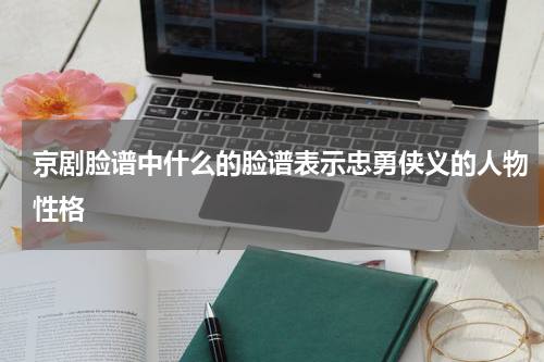 京剧脸谱中什么的脸谱表示忠勇侠义的人物性格