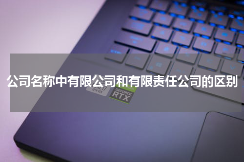 公司名称中有限公司和有限责任公司的区别