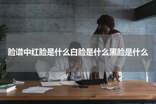 脸谱中红脸是什么白脸是什么黑脸是什么