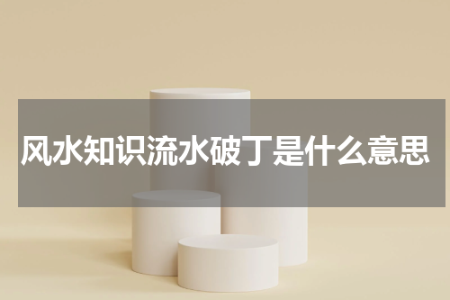 风水知识流水破丁是什么意思