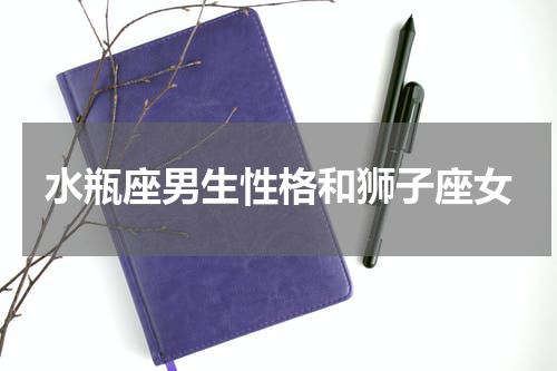水瓶座男生性格和狮子座女