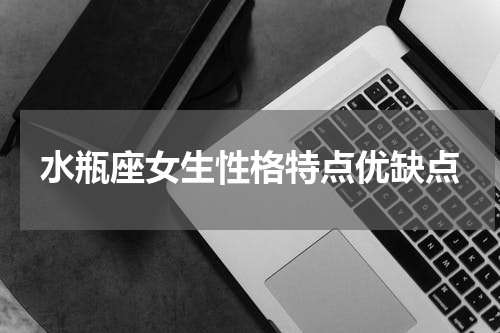 水瓶座女生性格特点优缺点