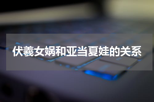 伏羲女娲和亚当夏娃的关系