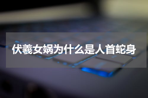 伏羲女娲为什么是人首蛇身