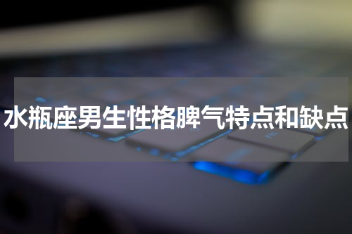 水瓶座男生性格脾气特点和缺点