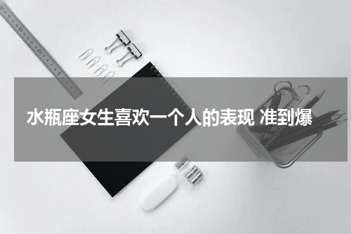水瓶座女生喜欢一个人的表现 准到爆