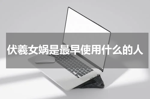 伏羲女娲是最早使用什么的人