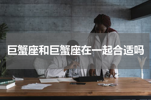 巨蟹座和巨蟹座在一起合适吗