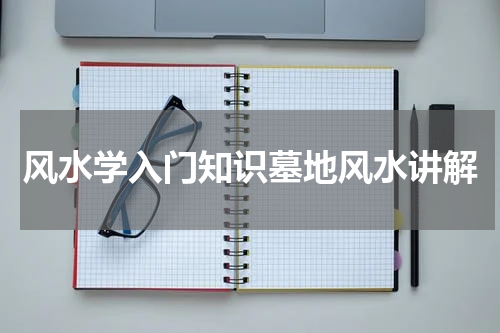 风水学入门知识墓地风水讲解
