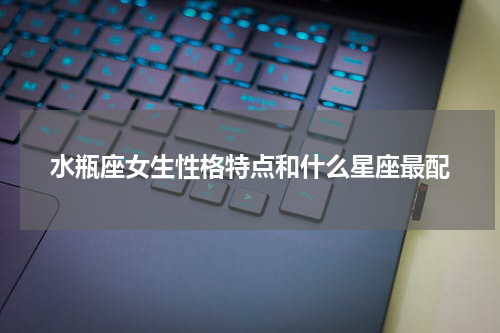 水瓶座女生性格特点和什么星座最配