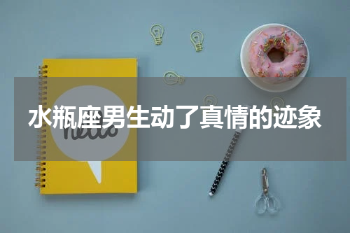 水瓶座男生动了真情的迹象