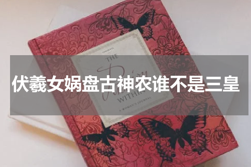 伏羲女娲盘古神农谁不是三皇