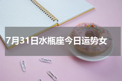 7月31日水瓶座今日运势女