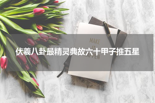 伏羲八卦最精灵典故六十甲子推五星