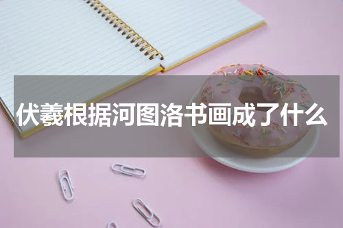 伏羲根据河图洛书画成了什么