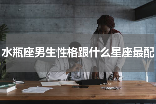 水瓶座男生性格跟什么星座最配