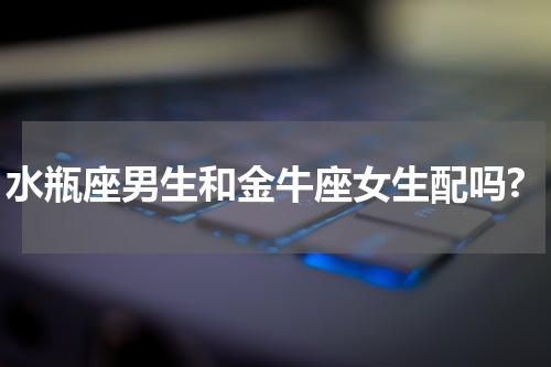 水瓶座男生和金牛座女生配吗?