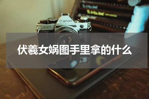 伏羲女娲图手里拿的什么