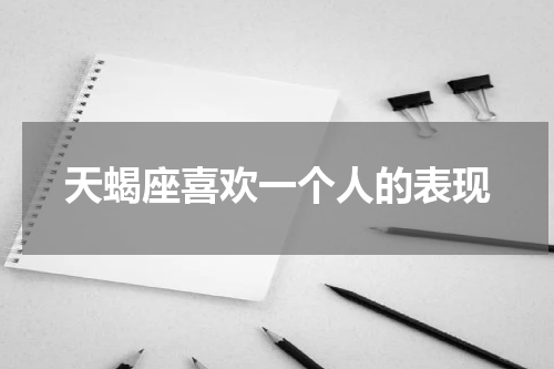 天蝎座喜欢一个人的表现