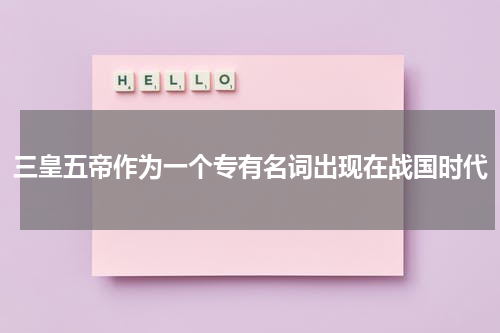 三皇五帝作为一个专有名词出现在战国时代