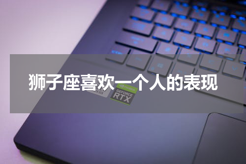 狮子座喜欢一个人的表现