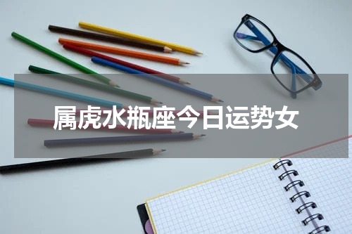 属虎水瓶座今日运势女