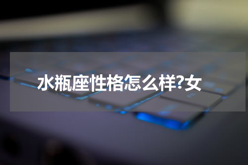 水瓶座性格怎么样?女