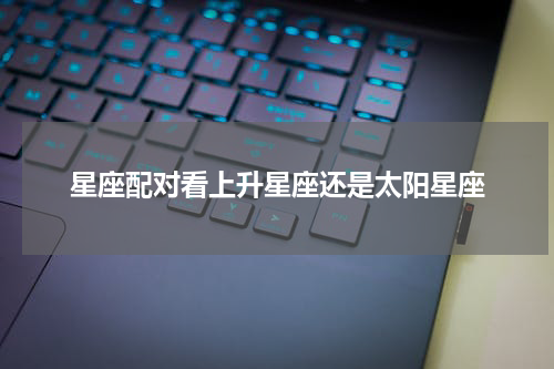星座配对看上升星座还是太阳星座