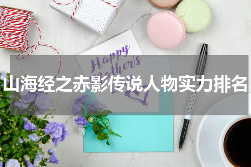 山海经之赤影传说人物实力排名