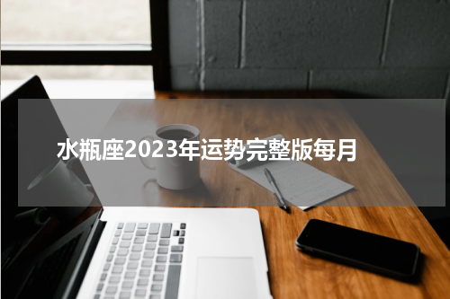 水瓶座2023年运势完整版每月