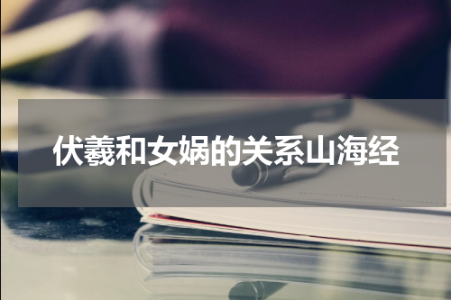 伏羲和女娲的关系山海经