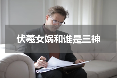 伏羲女娲和谁是三神