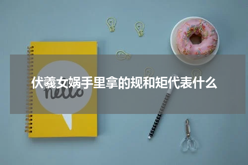 伏羲女娲手里拿的规和矩代表什么