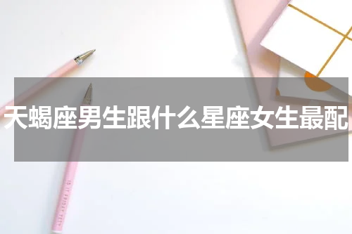 天蝎座男生跟什么星座女生最配