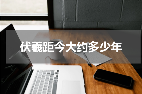 伏羲距今大约多少年
