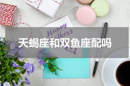天蝎座和双鱼座配吗