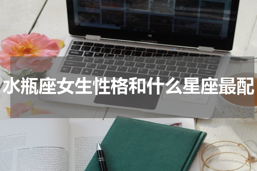 水瓶座女生性格和什么星座最配