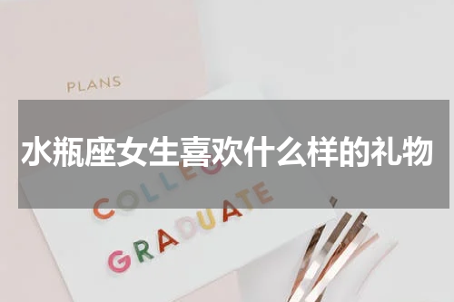 水瓶座女生喜欢什么样的礼物