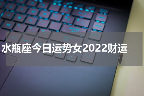 水瓶座今日运势女2022财运