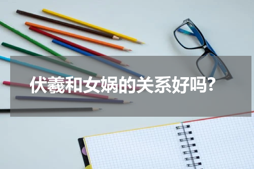 伏羲和女娲的关系好吗?